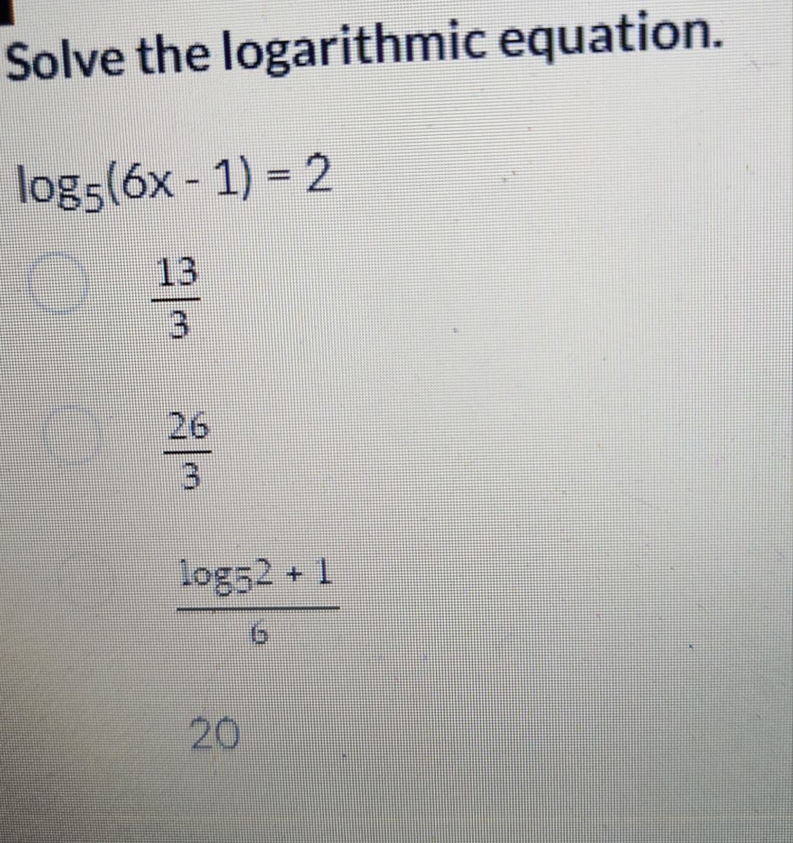 Solve the
log5 (6x - 1) = 2
ندادن
logarithmic equation.
20
log52 + 1
20