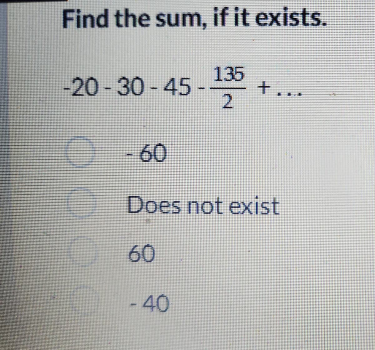 Find the sum, if it exists.
135
2
-20-30-45.
1000
- 60
Does not exist
60
+ ...
- 40