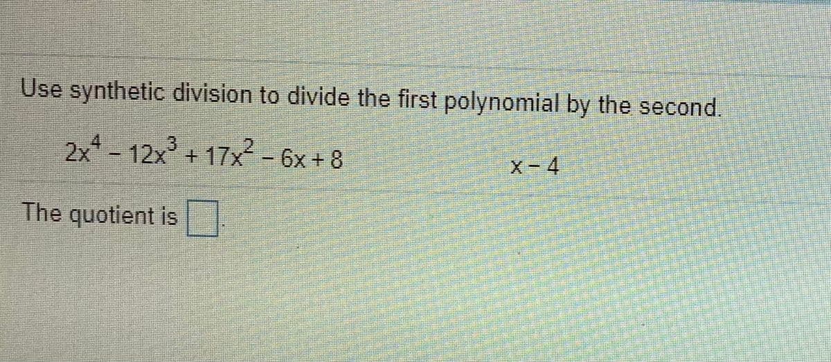 Use synthetic division to divide the first polynomial by the second.
2x -12x + 17x-6x + 8
4.
3
X-4
The
quotient is
