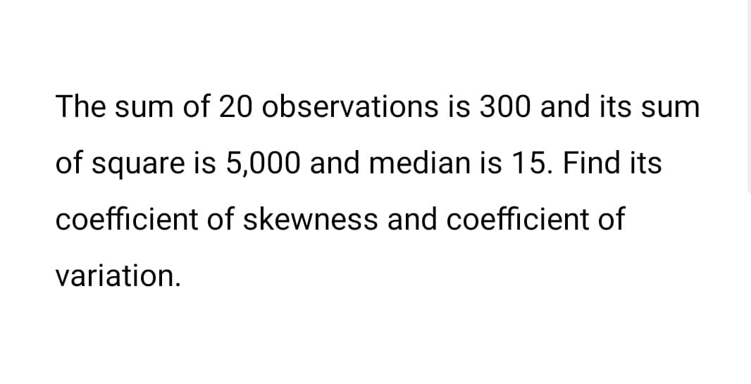 The sum of 20 observations is 300 and its sum
of square is 5,000 and median is 15. Find its
coefficient of skewness and coefficient of
variation.
