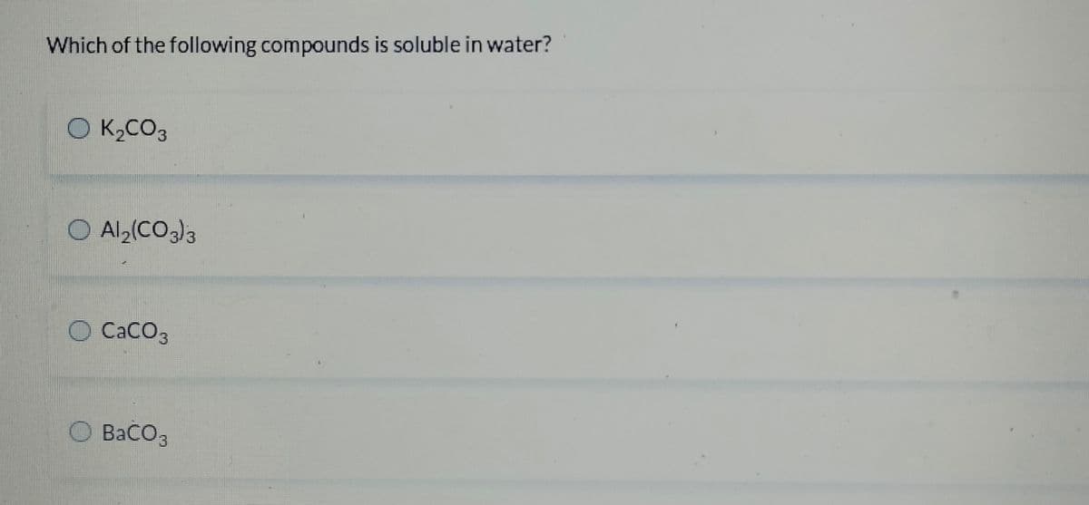 Which of the following compounds is soluble in water?
O K,CO3
Al2(CO3)3
CaCO3
BaCO3
