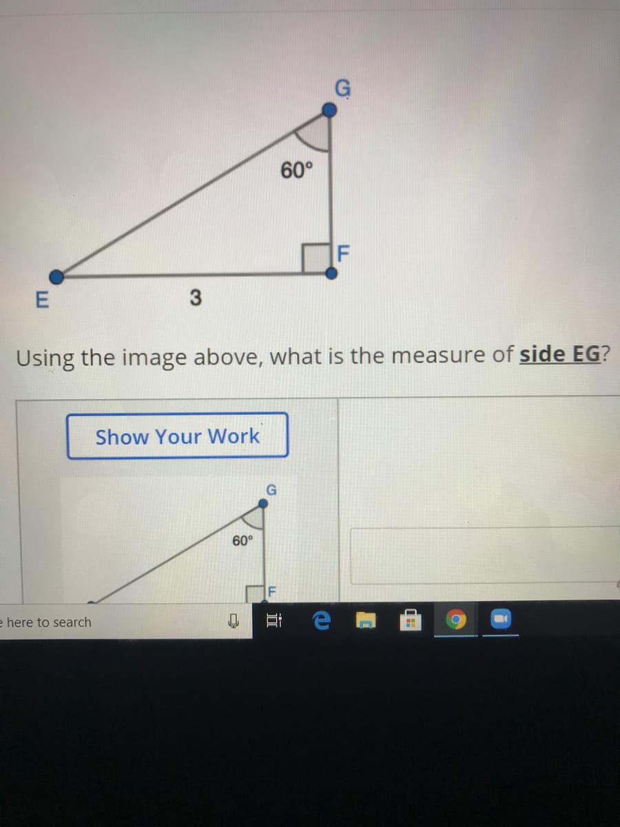 G
60°
E
Using the image above, what is the measure of side EG?
Show Your Work
60°
e here to search
近

