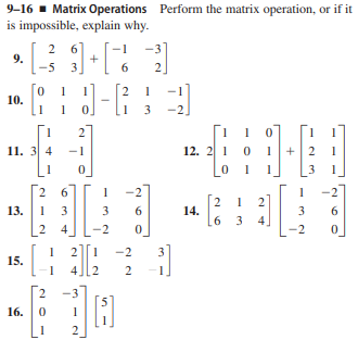 9-16 - Matrix Operations Perform the matrix operation, or if it
is impossible, explain why.
2 6
9.
-5
3/+/
6.
2.
2
10.
-2]
[1 1 0
12. 21 0 1
2
11. 3 4
-1
+| 2
3
6.
-2
[2
14.
2
13.
1 3
6.
3
6
6 3
4]
4
-2
-2
3
15.
1
4,
.2
2.
3
16.
3.
2.
2.
