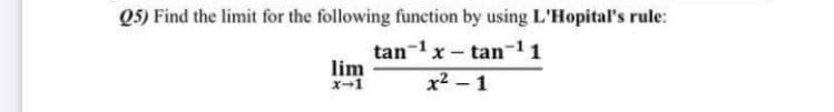 Q5) Find the limit for the following function by using L'Hopital's rule:
tan-1x- tan-11
lim
x-1
x² – 1
