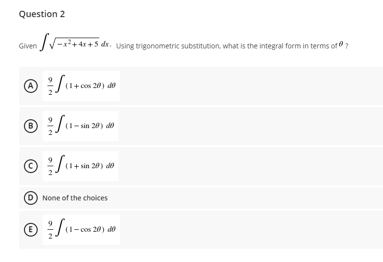 Question 2
/V-x2+ 4x + 5 dx. Using trigonometric substitution, what is the integral form in terms of0 ?
Given
A
(1+ cos 20) de
B
(1- sin 20) de
(1+ sin 20) do
D None of the choices
E
cos 20) de
