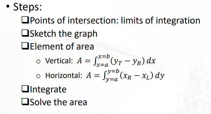 Steps:
OPoints of intersection: limits of integration
Osketch the graph
OElement of area
-x=b
o Vertical: A = S Yr - YB) dx
%3D
x=a
o Horizontal: A = Sea (XR - XL) dy
cy=b
y=a
OIntegrate
Osolve the area
