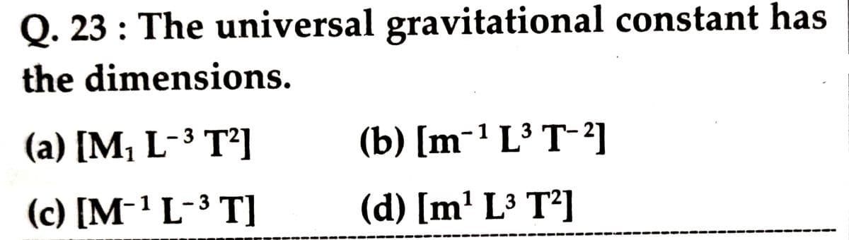 Q. 23 : The universal gravitational constant has
the dimensions.
(a) [M¡ L-3 T²]
(b) [m-1 L³ T-²]
(c) [M-1 L-3 T]
(d) [m' L³ T²]
