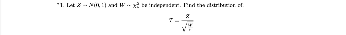 *3. Let Z ~ N(0, 1) and W ~x be independent. Find the distribution of:
Z
T =
W
