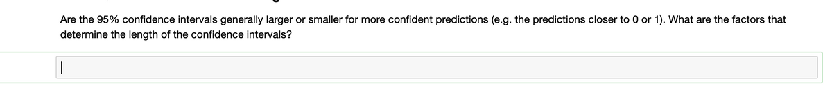 Are the 95% confidence intervals generally larger or smaller for more confident predictions (e.g. the predictions closer to 0 or 1). What are the factors that
determine the length of the confidence intervals?
