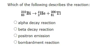 Which of the following describes the reaction:
210 Bi + He +1TI
206
83
alpha decay reaction
O beta decay reaction
positron emission
O bombardment reaction
