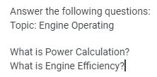 Answer the following questions:
Topic: Engine Operating
What is Power Calculation?
What is Engine Efficiency?|
