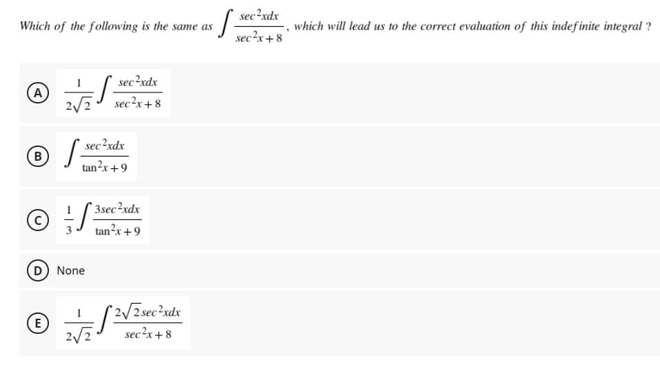 sec?xdx
Which of the following is the same as
which will lead us to the correct evaluation of this indefinite integral ?
sec?x+8
sec?xdx
(A
sec2x+8
sec?xdx
В
tan?x+9
© ;/
3sec?xdx
tan?x+9
(D) None
2/2sec²xdx
E
sec?x+ 8
