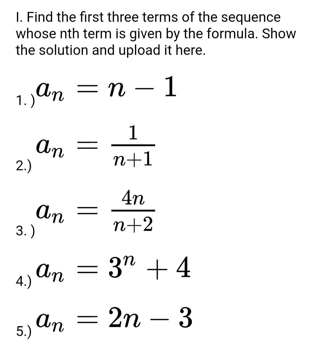 I. Find the first three terms of the sequence
whose nth term is given by the formula. Show
the solution and upload it here.
— п — 1
-
1.) An
1
An
2.)
n+1
4n
An
3. )
n+2
An = 3" + 4
An =
= 2n
– 3
5.)
