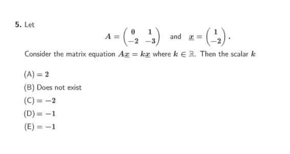 5. Let
1
A =
and
Consider the matrix equation Aæ = kæ where k e R. Then the scalar k
(A) = 2
(B) Does not exist
(C) = -2
(D) = -1
(E) = -1
