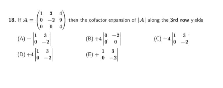 1 3
4
18. If A =
then the cofactor expansion of |A| along the 3rd row yields
0 4
1
(A)
0 -2
|1
3
(B) +4
(C) -4
-2
0 -2
1
(D) +4
1
(E) +
3
3
-2
-2
