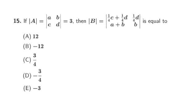 a b
15. If |A| =
c d
c+d
a + b
= 3, then |B| =
is equal to
%3D
(A) 12
(В) — 12
3
(C)
3
(D)
4
(E) –3
