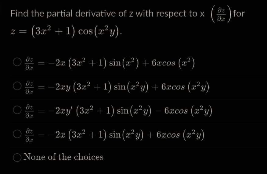 Find the partial derivative of z with respect to x
2 =
(3x² + 1) cos(x²y).
əz
=
-2x (3x² + 1) sin(x²) + 6xcos (x²)
da
əz
=
−2xy (3x² + 1) sin(x²y) + 6xcos (x²y)
da
= -2xy (3x² + 1) sin(x²y) - 6xcos (x²y)
da
-2x (3x² + 1) sin(x²y) + 6xcos (x²y)
da
O None of the choices
O
əz
D) for