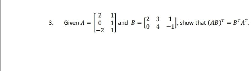 3.
[23
- 12₁2₁₂1 and B = 12 ² 11
4
Given A = 0
₁, , show that (AB)T = BT AT.