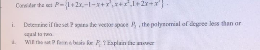 Consider the set P= {1+2x,-1-x+x*,x+x,1+2x+x*}.
!!
i.
Determine if the set P spans the vector space P, , the polynomial of degree less than or
equal to two.
Will the set P form a basis for P, ? Explain the answer
ii.
