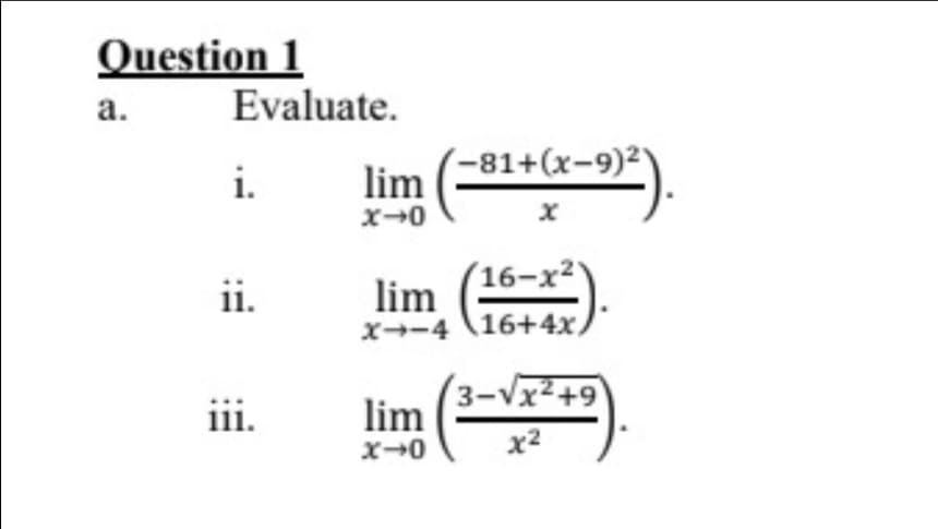 Question 1
a.
Evaluate.
i.
ii.
iii.
lim
x-0
-81+(x-9)21
lim G
X-4
lim
X-0
16-x²
16+4x,
3-√√x²+9
x²
