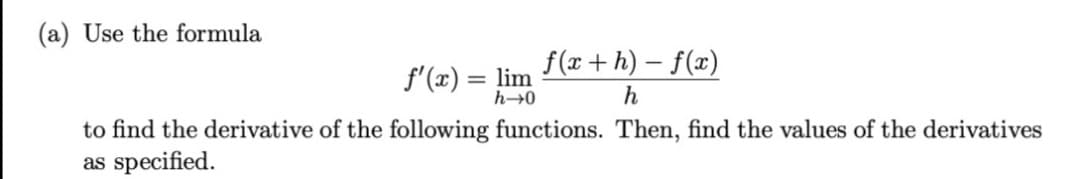 (a) Use the formula
f (x+ h) – f(x)
f'(x) = lim
h
to find the derivative of the following functions. Then, find the values of the derivatives
as specified.
