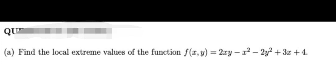 QUE
(a) Find the local extreme values of the function f(x, y) = 2xy – x² – 2y² + 3x + 4.
