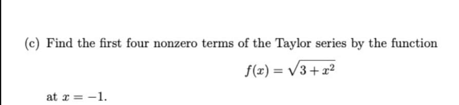 (c) Find the first four nonzero terms of the Taylor series by the function
f(x) = V3 +x2
at x = -1.
