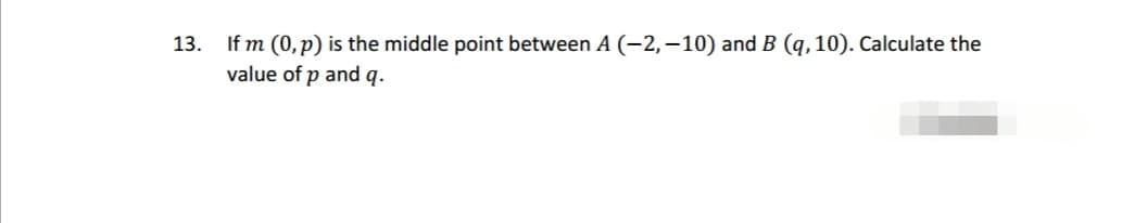 13.
If m (0, p) is the middle point between A (-2,-10) and B (q, 10). Calculate the
value of p and q.