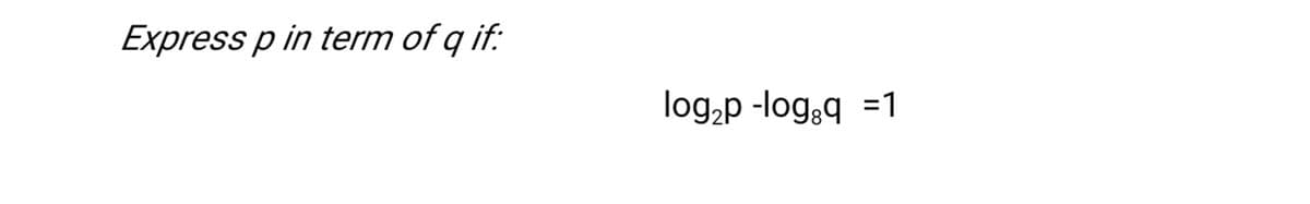 Express p in term of q if:
log,p -log,q =1
