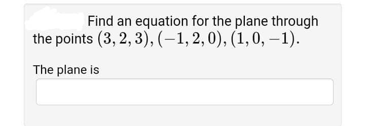 Find an equation for the plane through
the points (3, 2, 3), (–1, 2,0), (1, 0, -1).
The plane is

