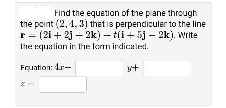 Find the equation of the plane through
the point (2, 4, 3) that is perpendicular to the line
r = (2i + 2j + 2k) + t(i+ 5j – 2k). Write
the equation in the form indicated.
Equation: 4x+
