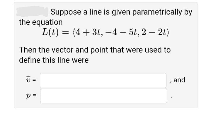 Suppose a line is given parametrically by
the equation
L(t) = (4+ 3t, –4 – 5t, 2 – 2t)
Then the vector and point that were used to
define this line were
, and
