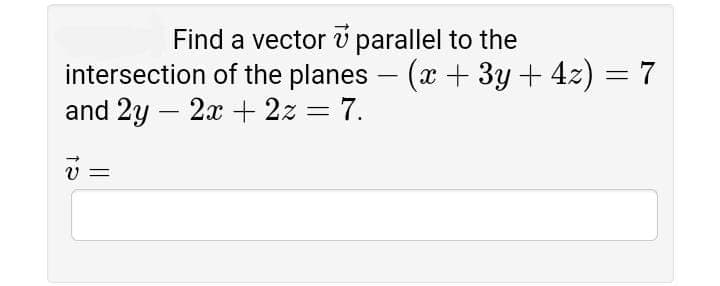 Find a vector v parallel to the
intersection of the planes – (x + 3y + 4z) = 7
and 2y – 2x + 2z = 7.
|

