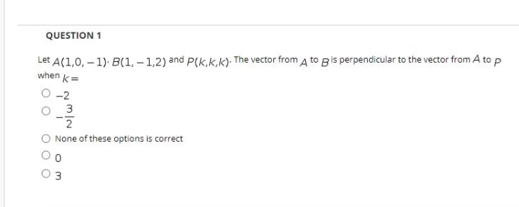 QUESTION 1
Let A(1,0, – 1) B(1, – 1,2) and P(k,k,k). The vector from A to Bis perpendicular to the vector from A to p
when k=
-2
O 3
None of these options is correct
