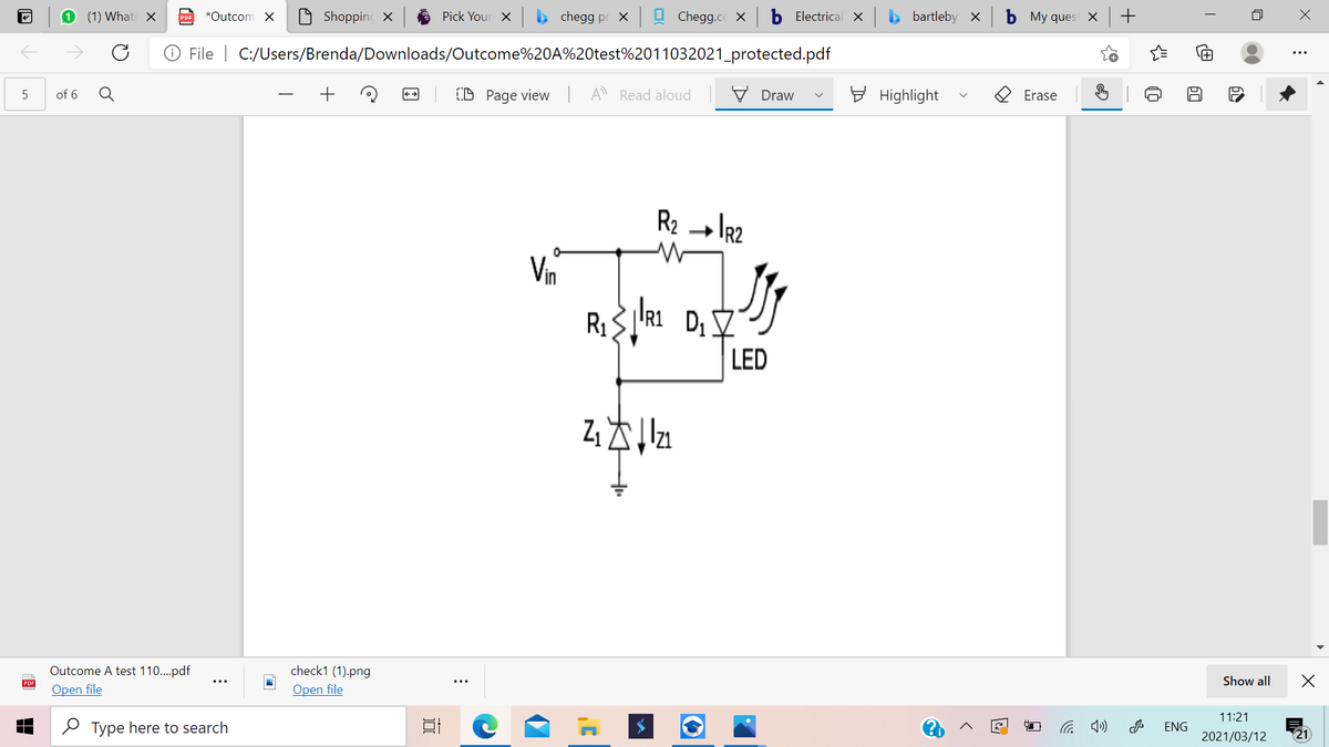 (1) Whats X
*Outcom X
Shopping X
Pick Your X
chegg pr x
Chegg.cc X
Electrical X
bartleby x
My ques X
PDF
File | C:/Users/Brenda/Downloads/Outcome%20A%20test%2011032021_protected.pdf
Q
(D Page view A Read aloud
V Draw
E Highlight
of 6
Erase
R2 → I2
Vin
R1
R1
LED
4なa
Outcome A test 110..pdf
check1 (1).png
Show all
Open file
Open file
11:21
O Type here to search
后 の
ENG
2021/03/12
21
