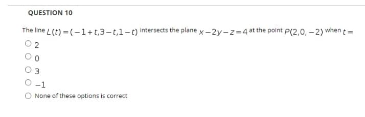 QUESTION 10
The line L(t) = (-1+t,3-t,1-t) intersects the plane x -2y-z=4 at the point P(2,0, – 2) when t=
O 2
-1
O None of these options is correct
