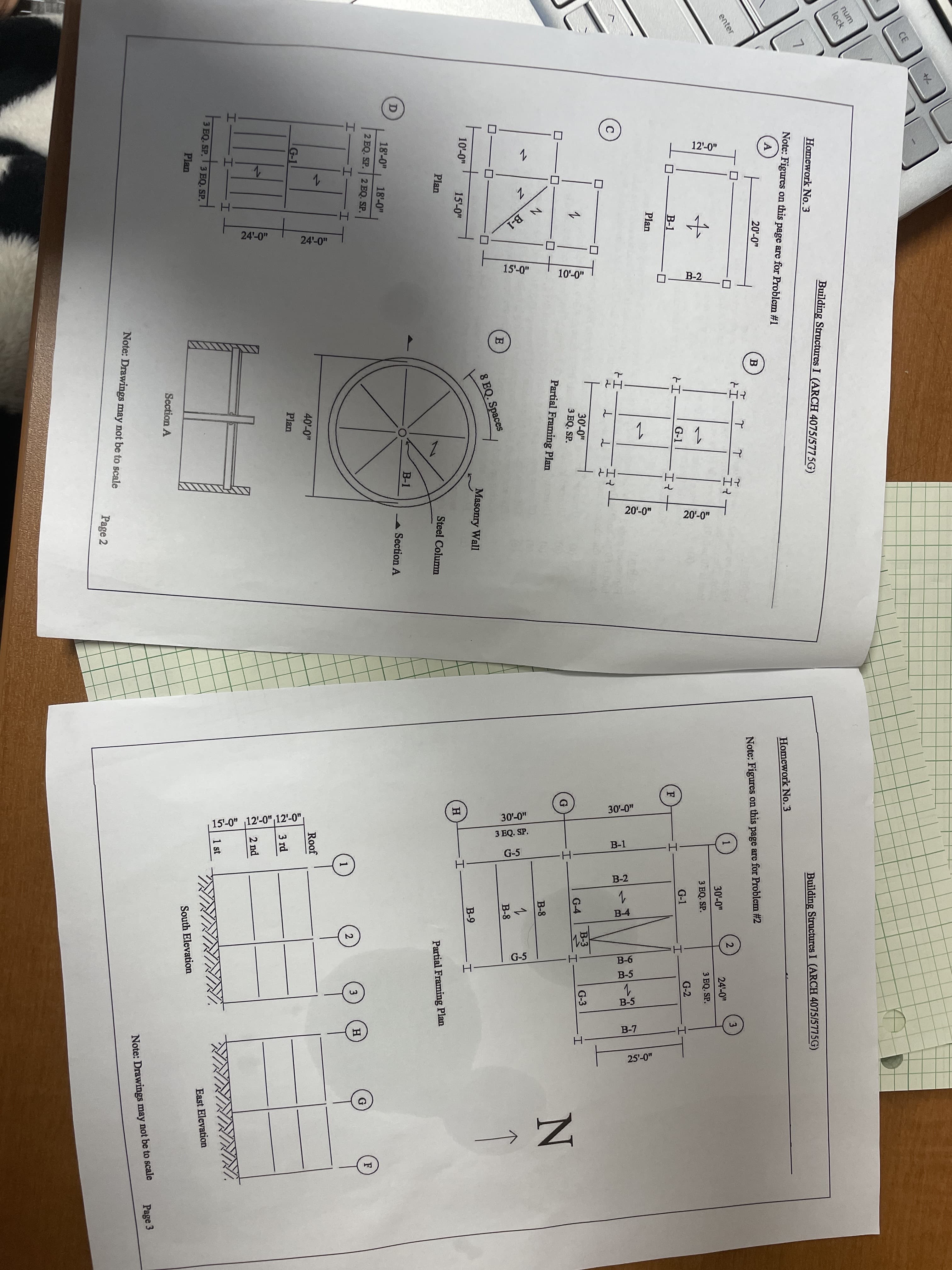 CE
num
lock
Building Structures I (ARCH 4075/5775G)
Homework No. 3
7
Note: Figures on this page are for Problem #1
Building Structures I (ARCH 4075/5775G)
A
Homework No.3
20'-0"
B
enter
Note: Figures on this page are for Problem #2
3.
30'-0"
24'-0"
3 EQ. SP.
3 EQ. SP.
В-1
G-1
G-1
G-2
Plan
F
C
30'-0"
3 EQ. SP.
Partial Framing Plan
B-3
G-4
G-3
I-
B-8
E
B-8
8 EQ. Spaces
10'-0"
Masonry Wall
15-0"
B-9
Plan
Steel Column
Partial Framing Plan
B-1
18'-0"
Section A
18'-0"
2 EQ. SP. 2 EQ. SP.
I.
2
3
H
1
40'-0"
G-1
Roof
Plan
3 rd
HI
2 nd
3 EQ. SP. I 3 EQ. SP.
Plan
1 st
Section A
East Elevation
South Elevation
Note: Drawings may not be to scale
Page 3
Note: Drawings may not be to scale
Page 2
12'-0"
N B-1
24'-0"
24-0"
15'-0"
10'-0"
B-2
-H-
| 15'-0" 12'-0",12'-0",
3 EQ. SP.
B-1
G-5
B-2
B-4
G-5
B-6
B-5
B-5
B-7
25'-0"
