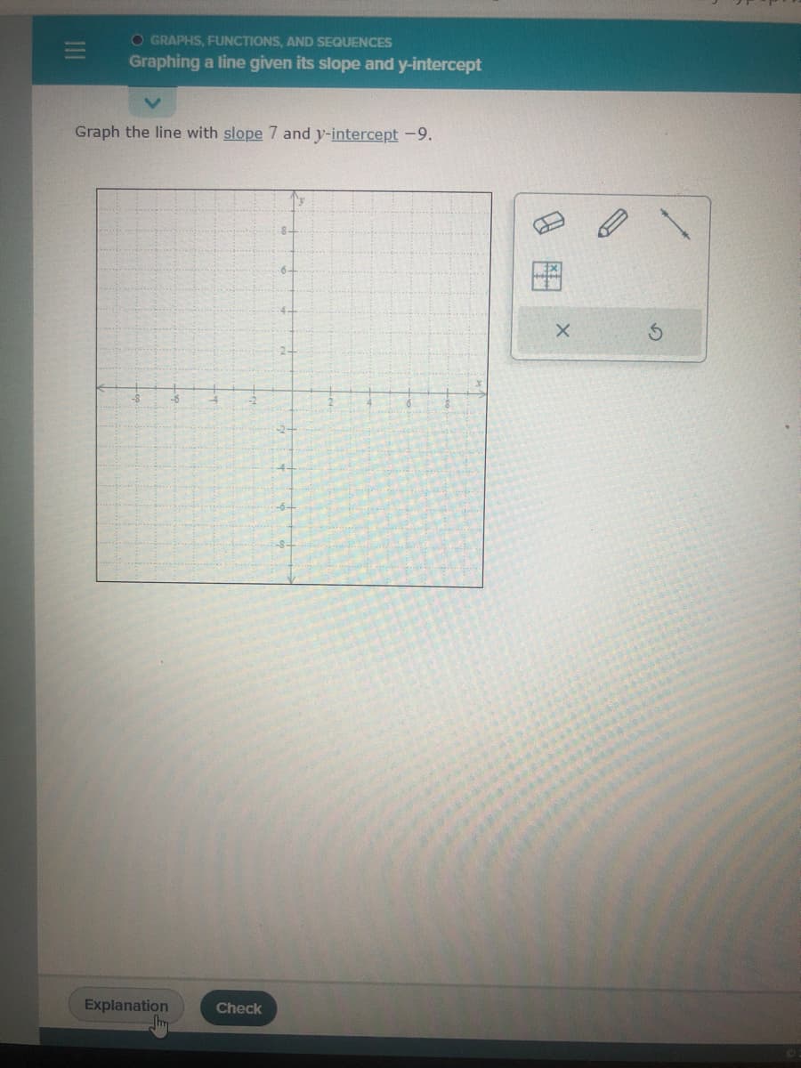 O GRAPHS, FUNCTIONS, AND SEQUENCES
Graphing a line given its slope and y-intercept
Graph the line with slope 7 and y-intercept -9.
Explanation
m
Check
X