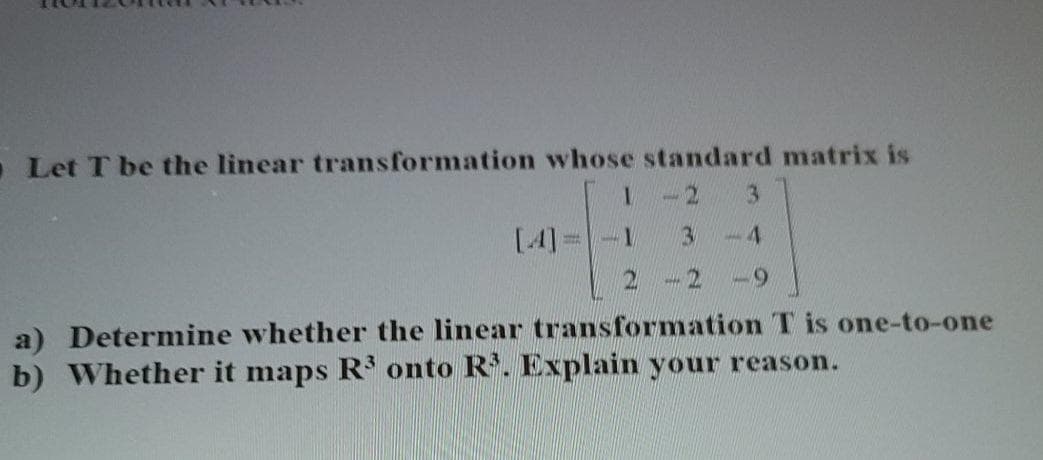 Let T be the linear transformation whose standard matrix is
1.
-2
3.
[4]
3.
a) Determine whether the linear transformation T is one-to-one
b) Whether it maps R onto R. Explain your reason.
