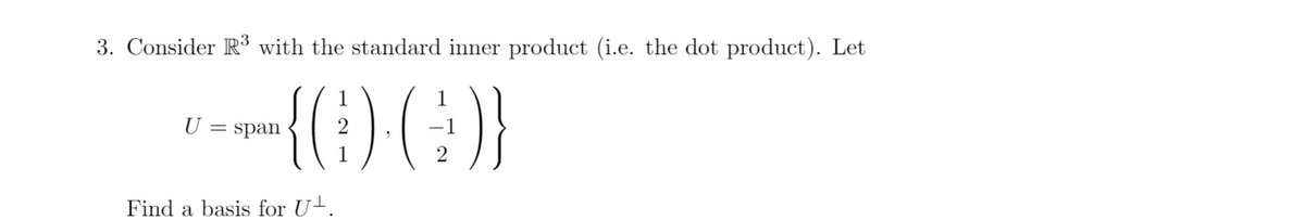 3. Consider R³ with the standard inner product (i.e. the dot product). Let
1
1
U :
span
2
-1
1
Find a basis for U-.
