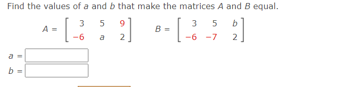 Find the values of a and b that make the matrices A and B equal.
[
[.
3
5
9.
3 5
b
A =
B =
-6
2
-6 -7
2
a
a =
b
