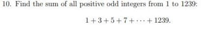 10. Find the sum of all positive odd integers from 1 to 1239:
1+3+5+7+...+ 1239.
