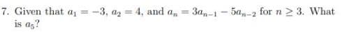 7. Given that a, = -3, az = 4, and a, =
is az?
3a,-1 - 5a-2 for n 2 3. What
%3D
