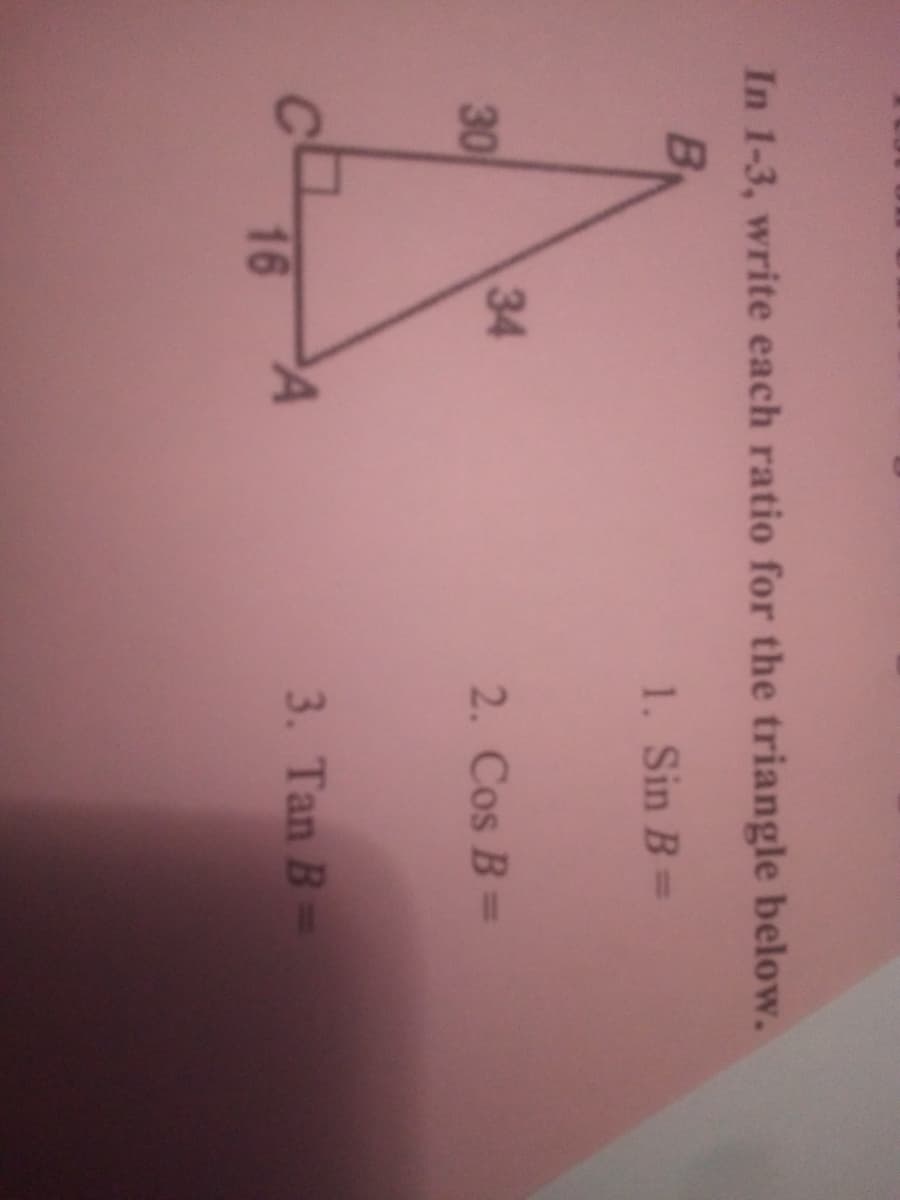 In 1-3, write each ratio for the triangle below.
B
1. Sin B=
30
34
2. Cos B=
3. Tan B=
16
