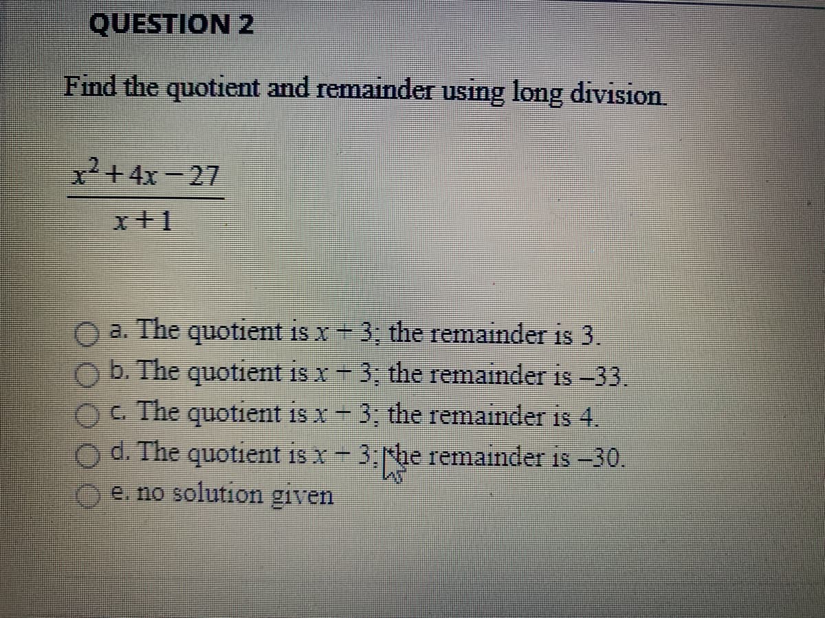 Find the quotient and remainder using long division
2+4x-27
x+1
O a. The quotient is x+ 3; the remainder is 3.
Ob. The quotient is x 3, the remainder is-33.
OC The quotient is x3 the remainder is 4.
Od. The quotient is x3 rbe remainder is 30.
e. no solution given
