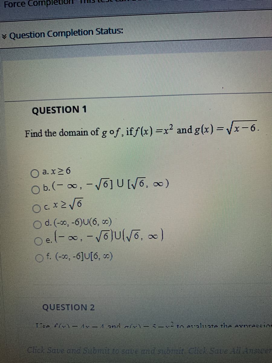 QUESTION 1
Find the domain of gof, if f(x) =x² and g(x) = Vx-6.
%3D
O a. x2 6
Ob.(- o, -V6]U 6, 0)
6] U[W6, 0)
O C. X
O d.(-30, -6)U(6, c)
Oel-, -3JUlV6, x)
Of. (-20, -6]U[6, )
