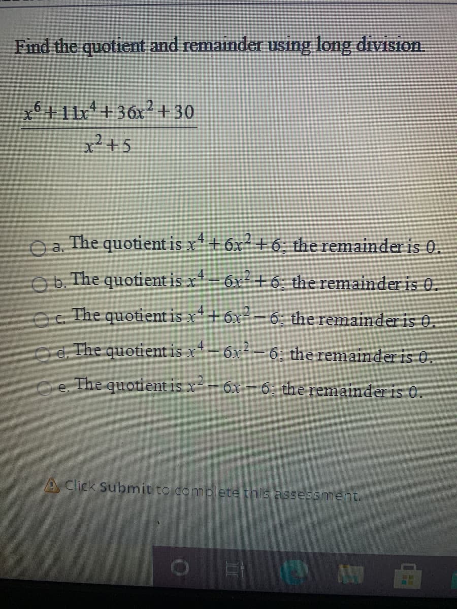 Find the quotient and remainder using long division.
x6+11x+36x²+30
.2
x²+5
O a. The quotient is x*+ 6x+ 6; the remainder is 0.
O b. The quotient is x-6x +6; the remainder is 0.
4
.2
O. The quotient is x*+ 6x - 6; the remainder is 0.
O C.
2
O d. The quotient is x-6x2-6; the remainder is 0.
The quotient is x-- 6x - 6; the remainder is 0.
e.
