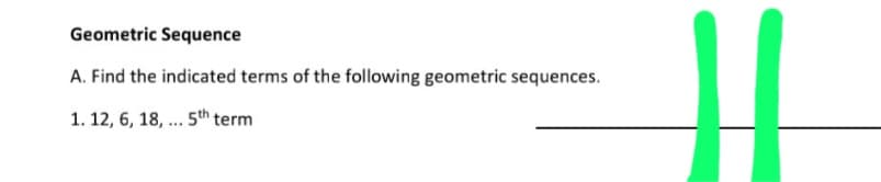 Geometric Sequence
A. Find the indicated terms of the following geometric sequences.
1. 12, 6, 18, ... 5th term
