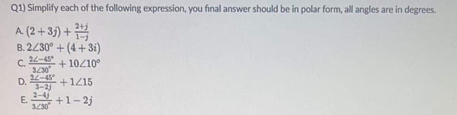 Q1) Simplify each of the following expression, you final answer should be in polar form, all angles are in degrees.
2+j
A. (2+35) +
B. 2430° +(4+3i)
C.
24-45°
+ 10210°
3230
24-45°
D.
+1215
3-2j
2-4j
E.
+1- 2j
3230
