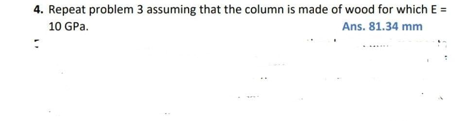 4. Repeat problem 3 assuming that the column is made of wood for which E =
10 GPa.
Ans. 81.34 mm
